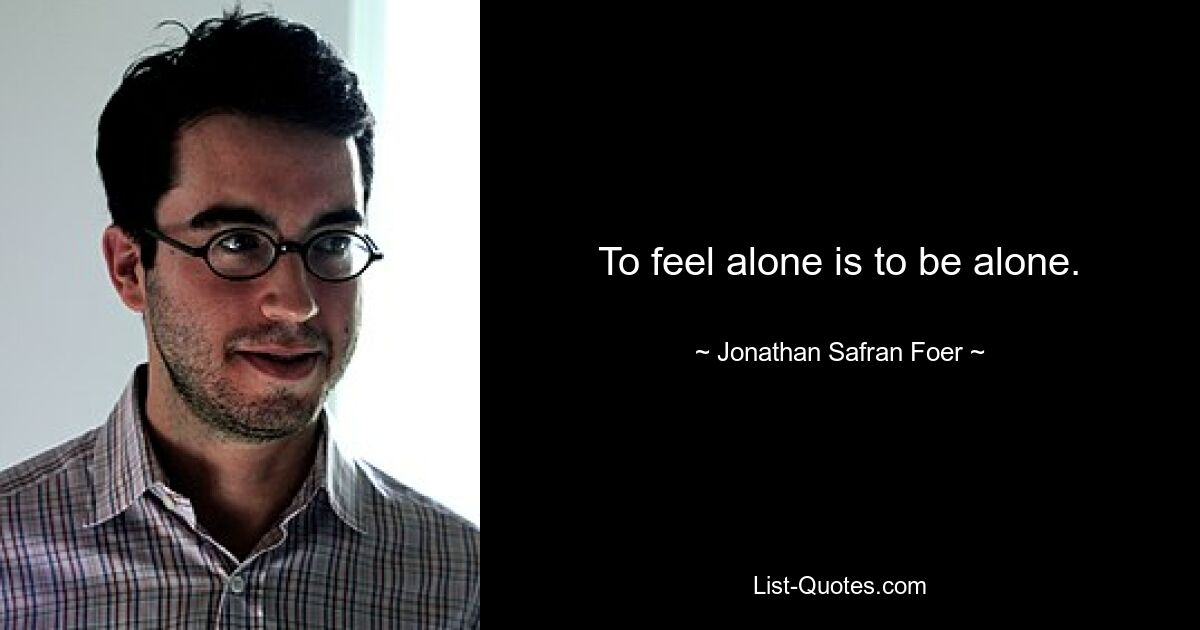 To feel alone is to be alone. — © Jonathan Safran Foer