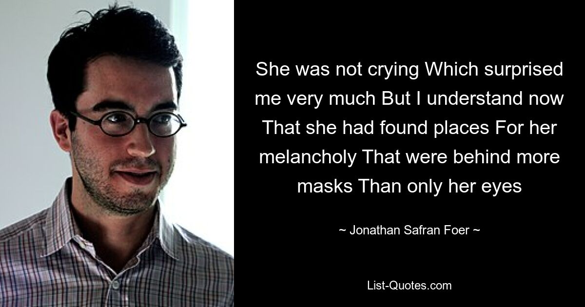 She was not crying Which surprised me very much But I understand now That she had found places For her melancholy That were behind more masks Than only her eyes — © Jonathan Safran Foer