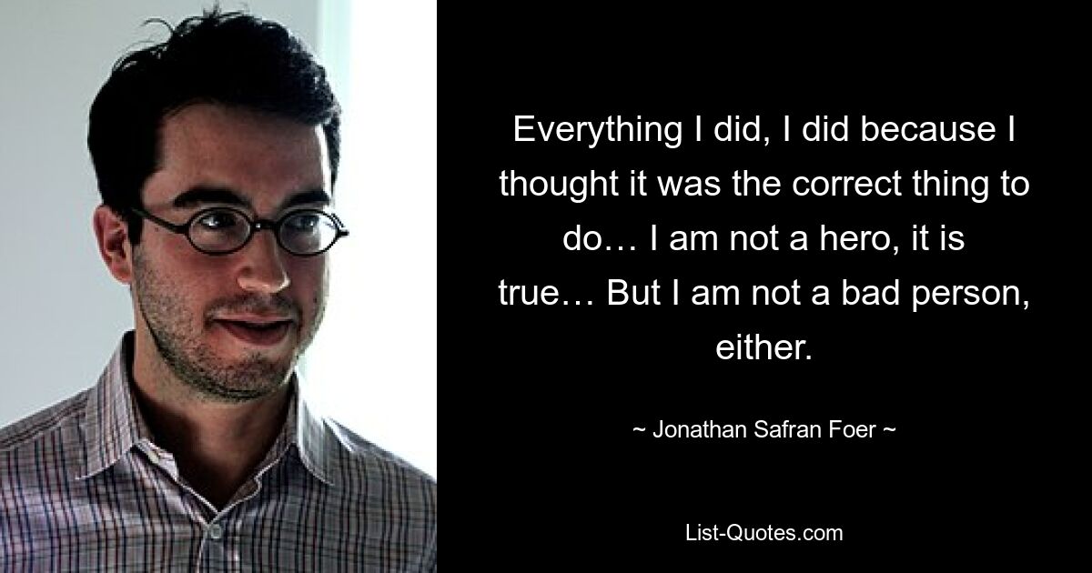 Everything I did, I did because I thought it was the correct thing to do… I am not a hero, it is true… But I am not a bad person, either. — © Jonathan Safran Foer