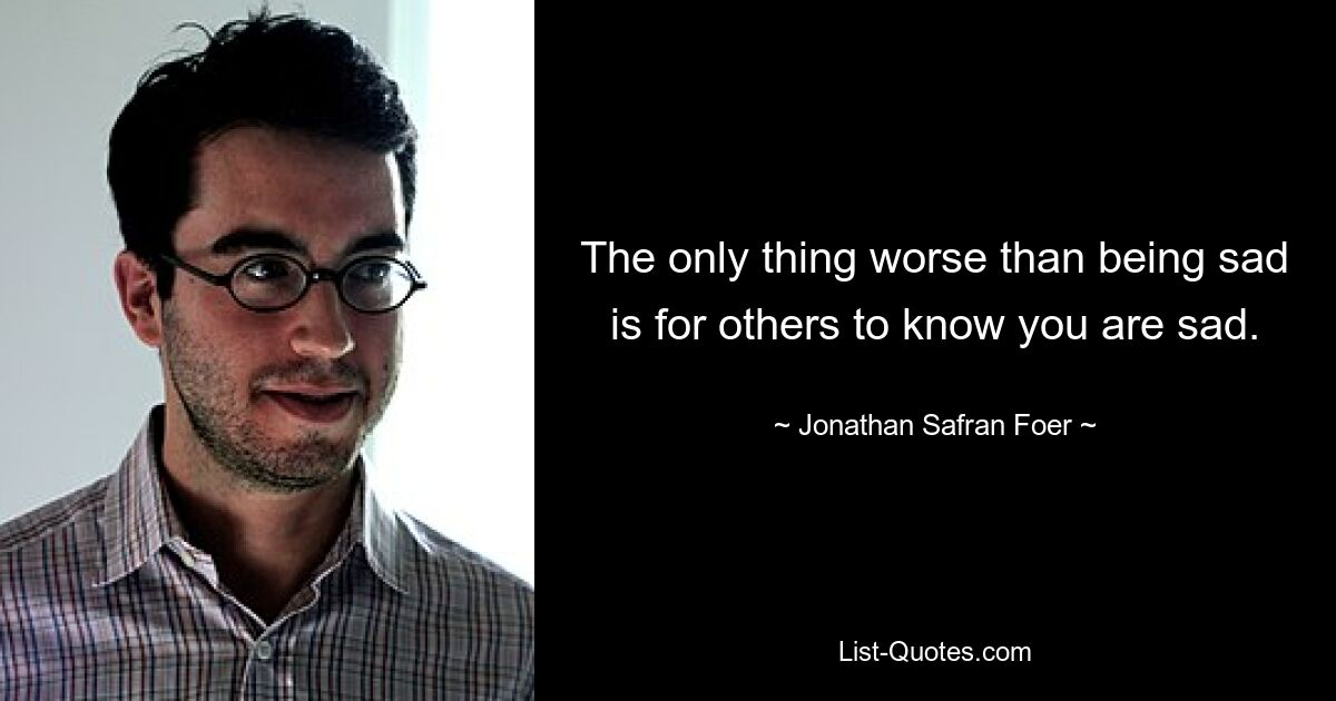 The only thing worse than being sad is for others to know you are sad. — © Jonathan Safran Foer