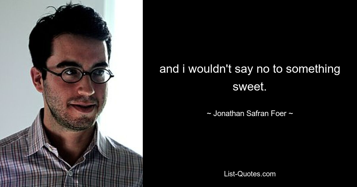 and i wouldn't say no to something sweet. — © Jonathan Safran Foer