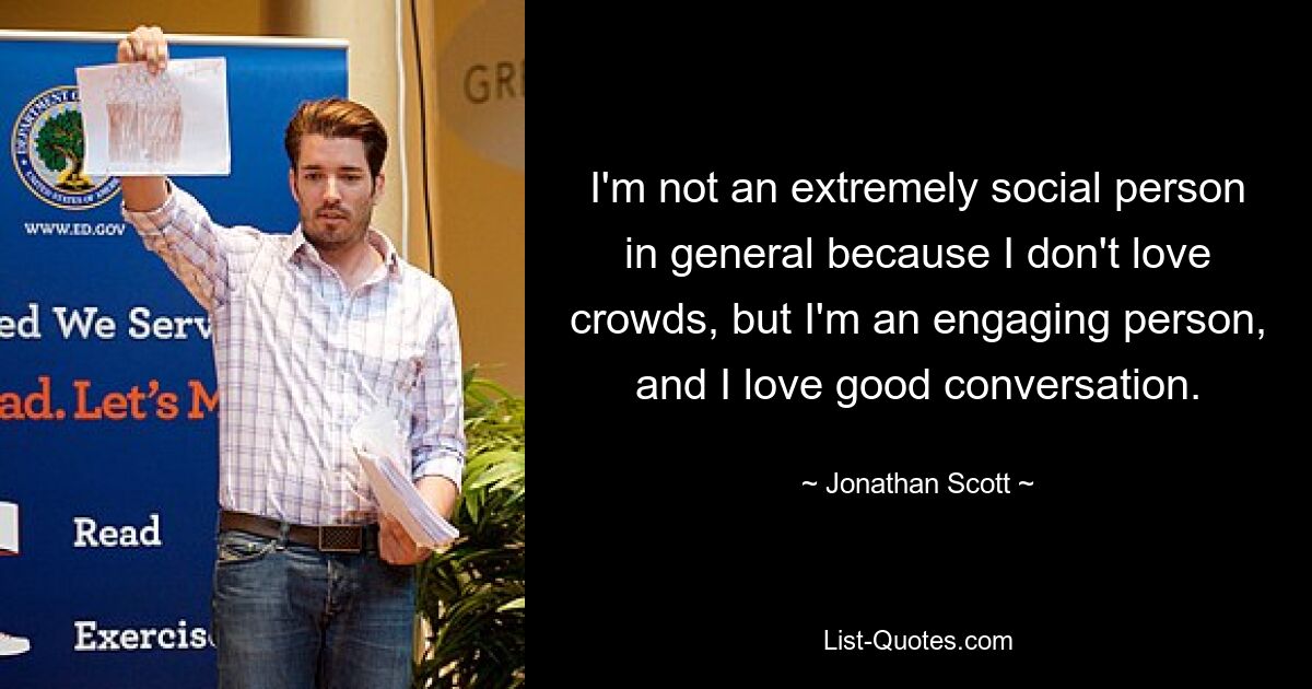 I'm not an extremely social person in general because I don't love crowds, but I'm an engaging person, and I love good conversation. — © Jonathan Scott