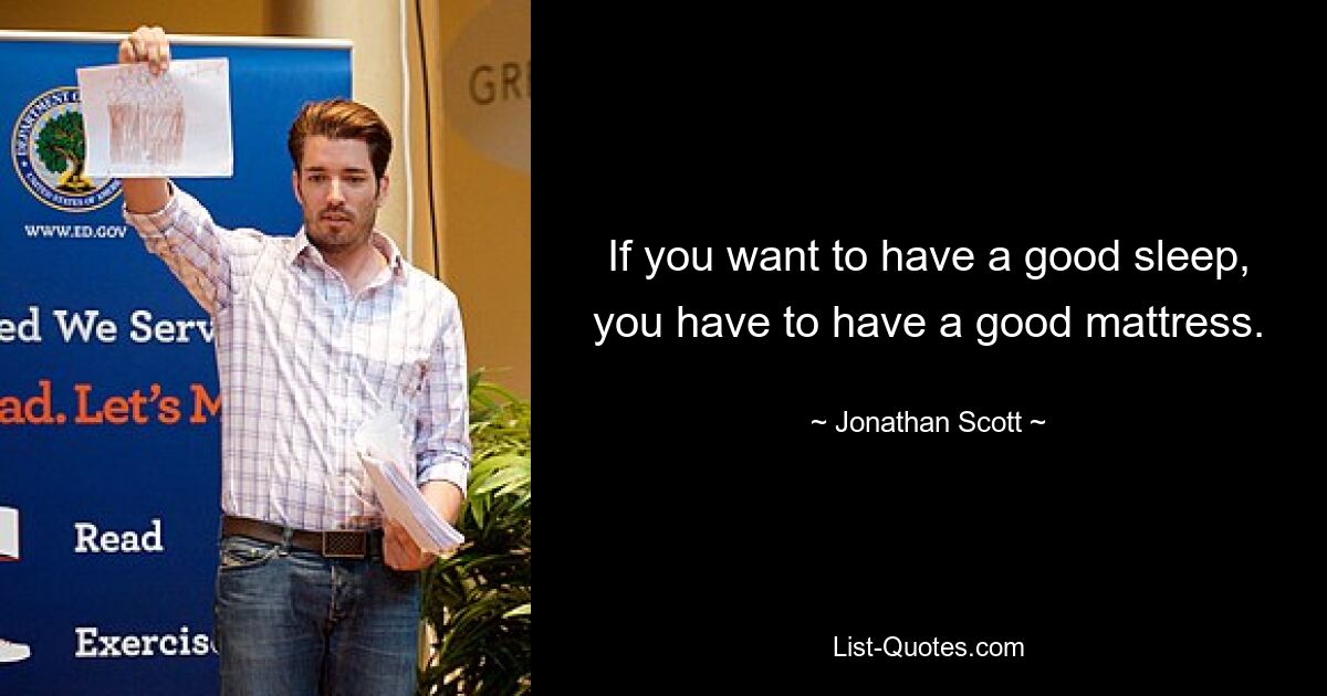 If you want to have a good sleep, you have to have a good mattress. — © Jonathan Scott