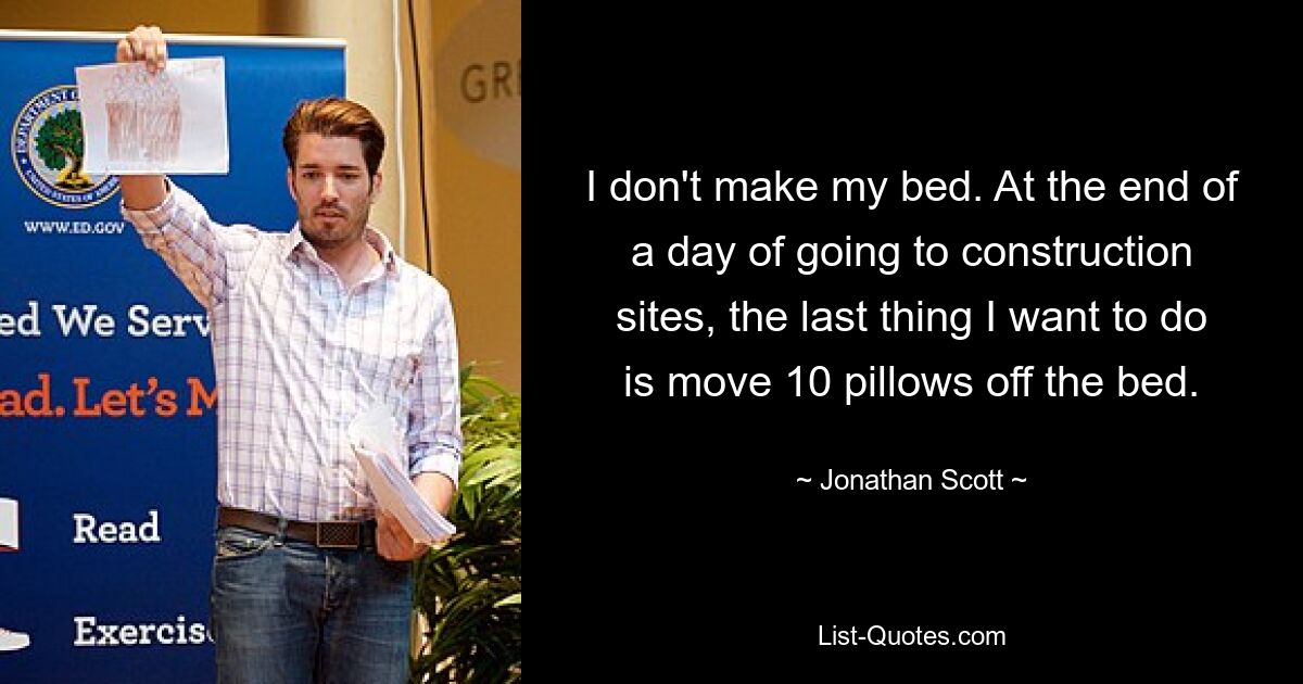 I don't make my bed. At the end of a day of going to construction sites, the last thing I want to do is move 10 pillows off the bed. — © Jonathan Scott