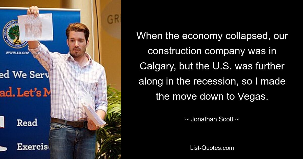 When the economy collapsed, our construction company was in Calgary, but the U.S. was further along in the recession, so I made the move down to Vegas. — © Jonathan Scott