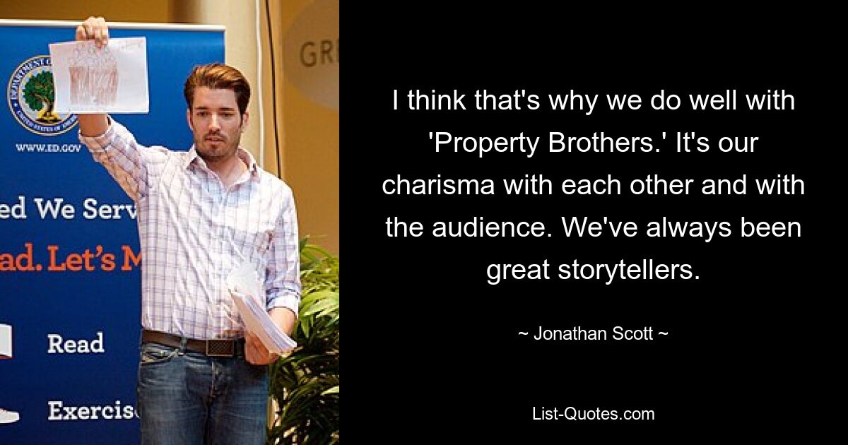 I think that's why we do well with 'Property Brothers.' It's our charisma with each other and with the audience. We've always been great storytellers. — © Jonathan Scott