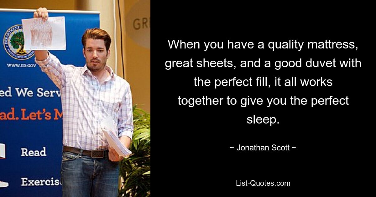 When you have a quality mattress, great sheets, and a good duvet with the perfect fill, it all works together to give you the perfect sleep. — © Jonathan Scott