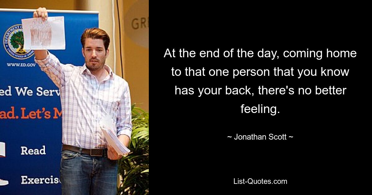 At the end of the day, coming home to that one person that you know has your back, there's no better feeling. — © Jonathan Scott