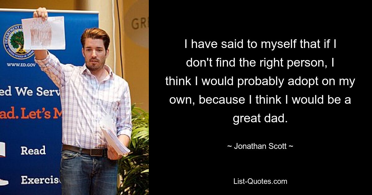 I have said to myself that if I don't find the right person, I think I would probably adopt on my own, because I think I would be a great dad. — © Jonathan Scott