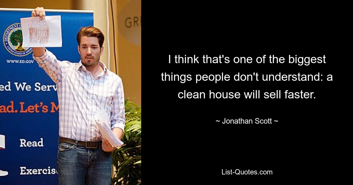 I think that's one of the biggest things people don't understand: a clean house will sell faster. — © Jonathan Scott