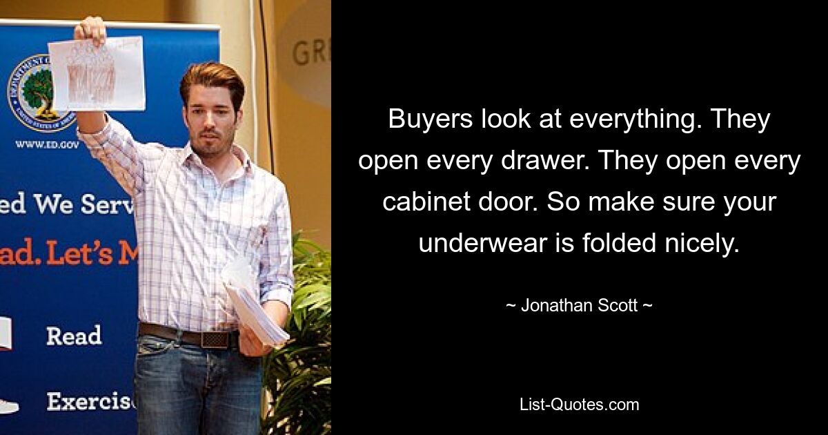 Buyers look at everything. They open every drawer. They open every cabinet door. So make sure your underwear is folded nicely. — © Jonathan Scott