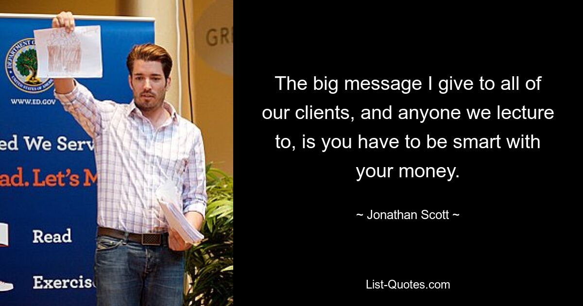 The big message I give to all of our clients, and anyone we lecture to, is you have to be smart with your money. — © Jonathan Scott