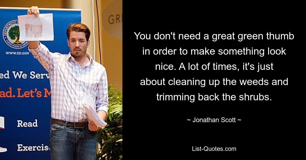 You don't need a great green thumb in order to make something look nice. A lot of times, it's just about cleaning up the weeds and trimming back the shrubs. — © Jonathan Scott