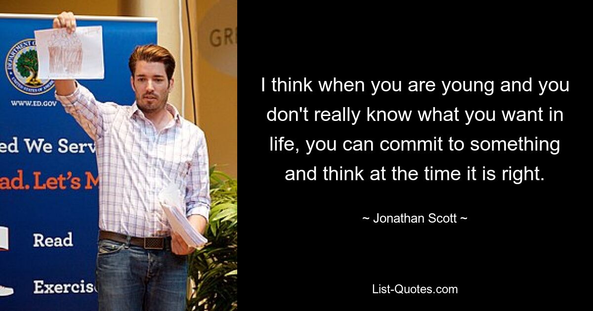 I think when you are young and you don't really know what you want in life, you can commit to something and think at the time it is right. — © Jonathan Scott