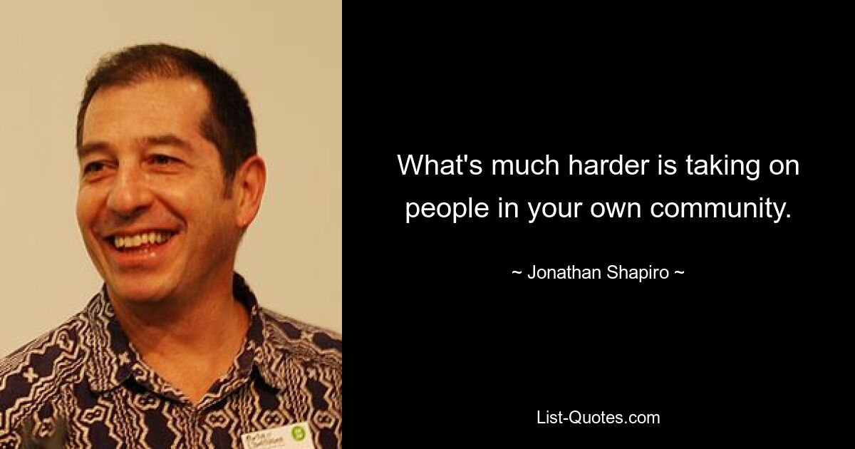 What's much harder is taking on people in your own community. — © Jonathan Shapiro