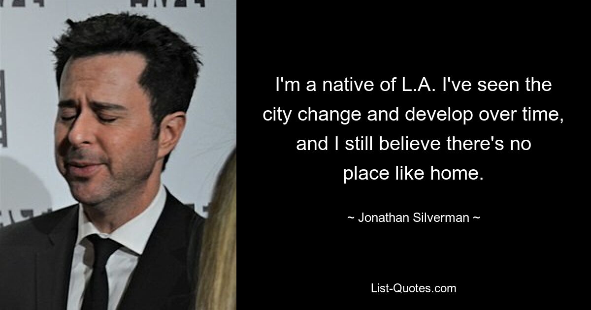 I'm a native of L.A. I've seen the city change and develop over time, and I still believe there's no place like home. — © Jonathan Silverman