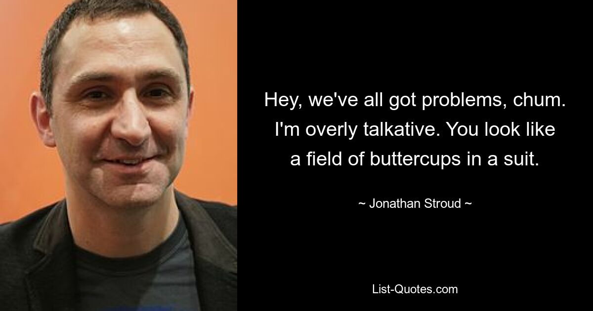 Hey, we've all got problems, chum. I'm overly talkative. You look like a field of buttercups in a suit. — © Jonathan Stroud