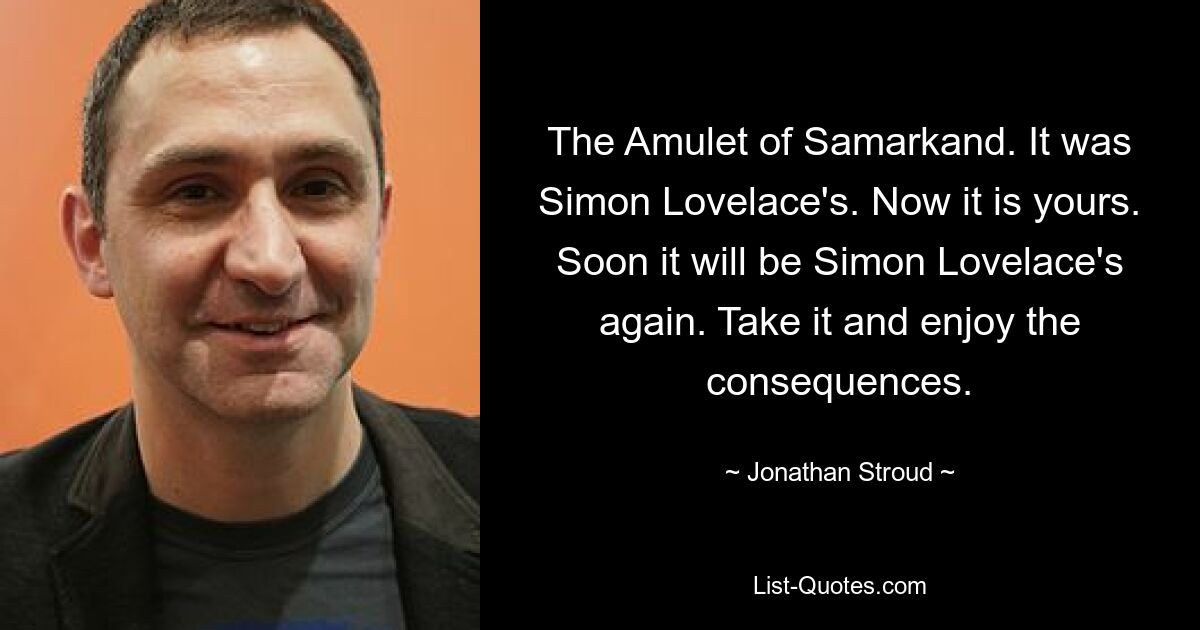 The Amulet of Samarkand. It was Simon Lovelace's. Now it is yours. Soon it will be Simon Lovelace's again. Take it and enjoy the consequences. — © Jonathan Stroud