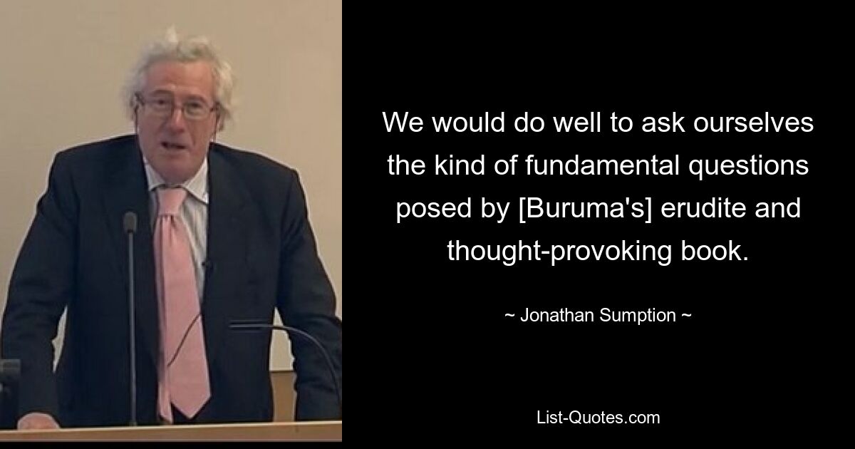 We would do well to ask ourselves the kind of fundamental questions posed by [Buruma's] erudite and thought-provoking book. — © Jonathan Sumption