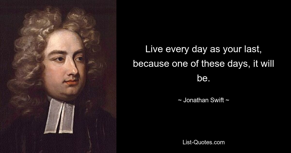 Live every day as your last, because one of these days, it will be. — © Jonathan Swift