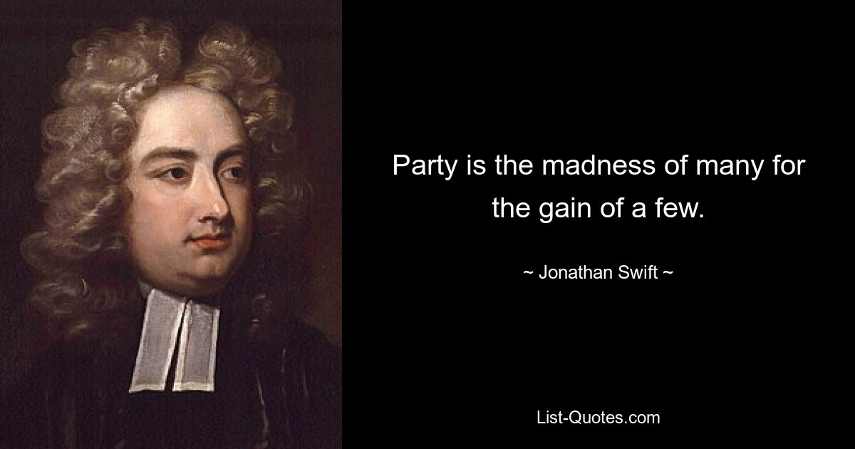 Party is the madness of many for the gain of a few. — © Jonathan Swift