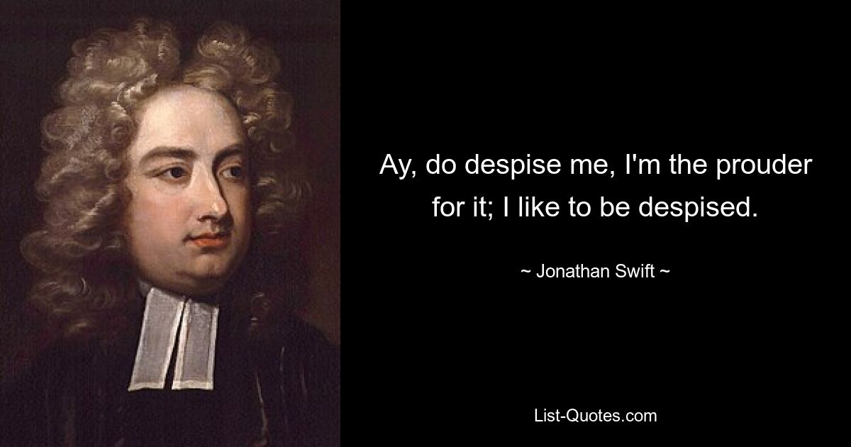 Ay, do despise me, I'm the prouder for it; I like to be despised. — © Jonathan Swift