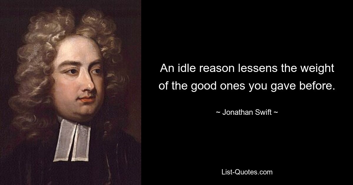 An idle reason lessens the weight of the good ones you gave before. — © Jonathan Swift