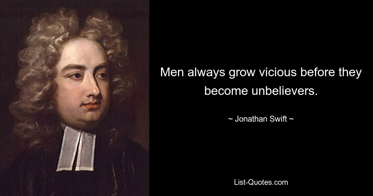 Men always grow vicious before they become unbelievers. — © Jonathan Swift