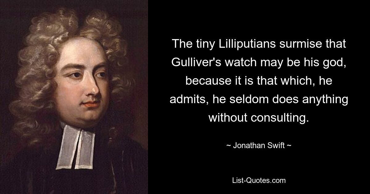 The tiny Lilliputians surmise that Gulliver's watch may be his god, because it is that which, he admits, he seldom does anything without consulting. — © Jonathan Swift