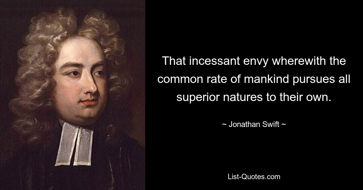 That incessant envy wherewith the common rate of mankind pursues all superior natures to their own. — © Jonathan Swift