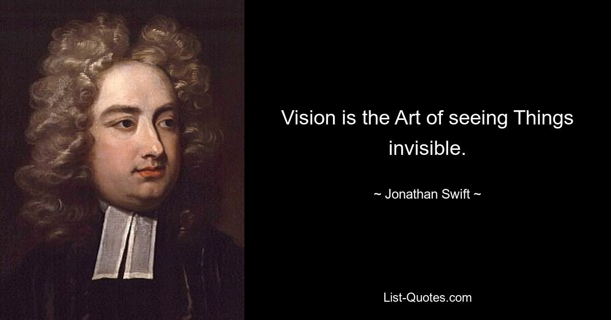 Vision is the Art of seeing Things invisible. — © Jonathan Swift