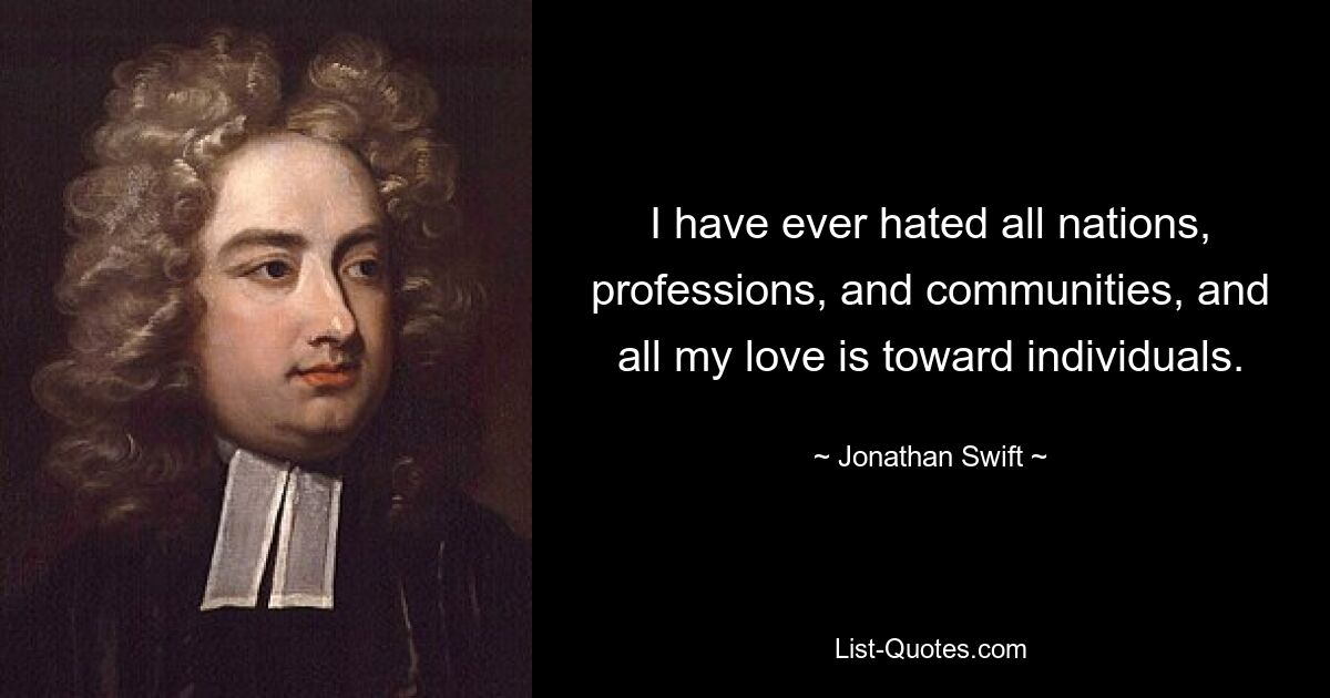 I have ever hated all nations, professions, and communities, and all my love is toward individuals. — © Jonathan Swift