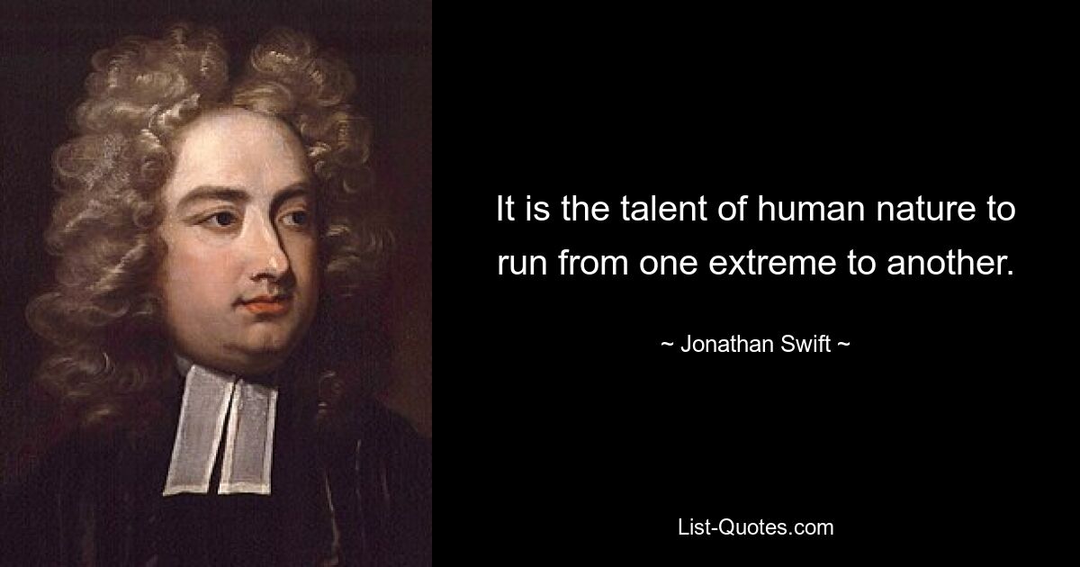 It is the talent of human nature to run from one extreme to another. — © Jonathan Swift