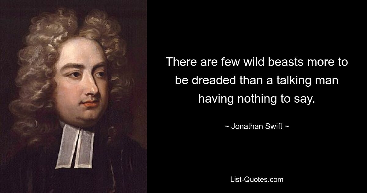 There are few wild beasts more to be dreaded than a talking man having nothing to say. — © Jonathan Swift