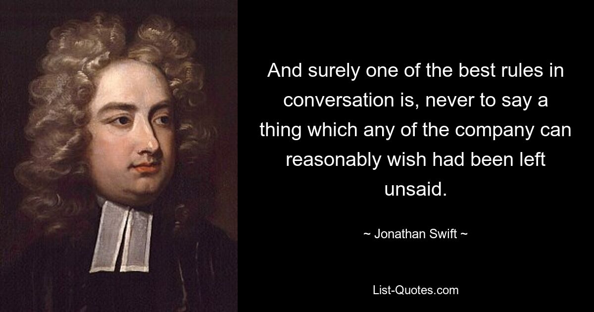 And surely one of the best rules in conversation is, never to say a thing which any of the company can reasonably wish had been left unsaid. — © Jonathan Swift