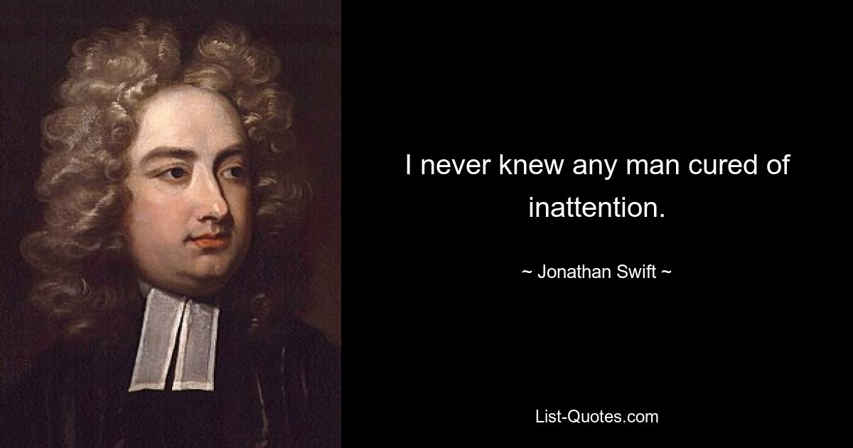 I never knew any man cured of inattention. — © Jonathan Swift