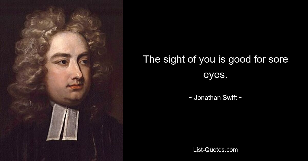 The sight of you is good for sore eyes. — © Jonathan Swift