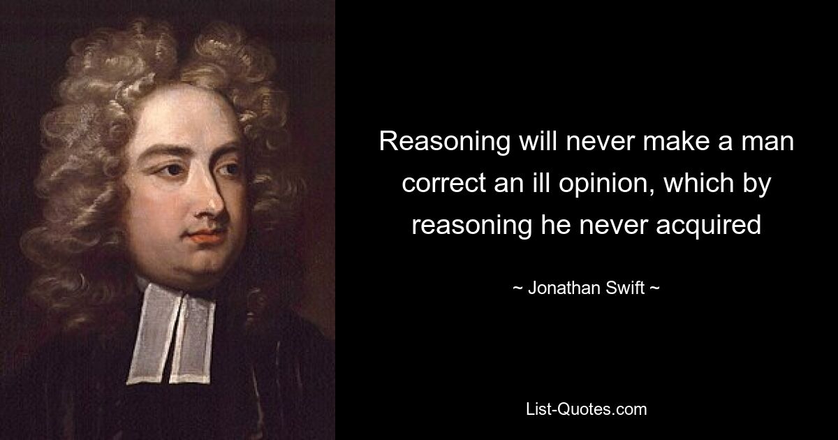 Reasoning will never make a man correct an ill opinion, which by reasoning he never acquired — © Jonathan Swift