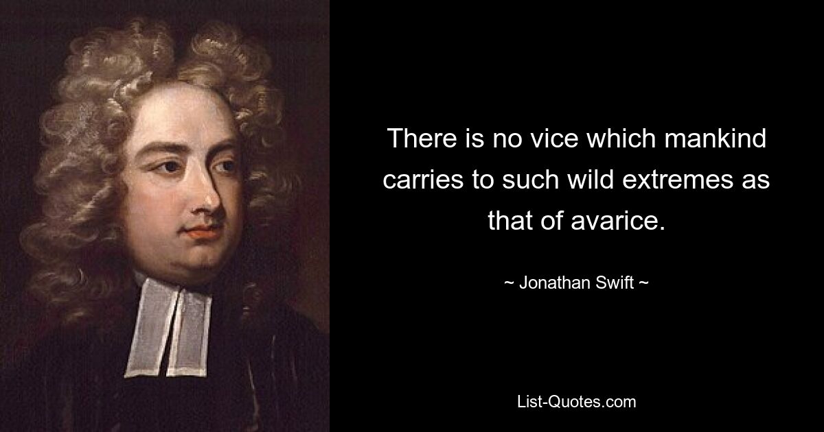 There is no vice which mankind carries to such wild extremes as that of avarice. — © Jonathan Swift