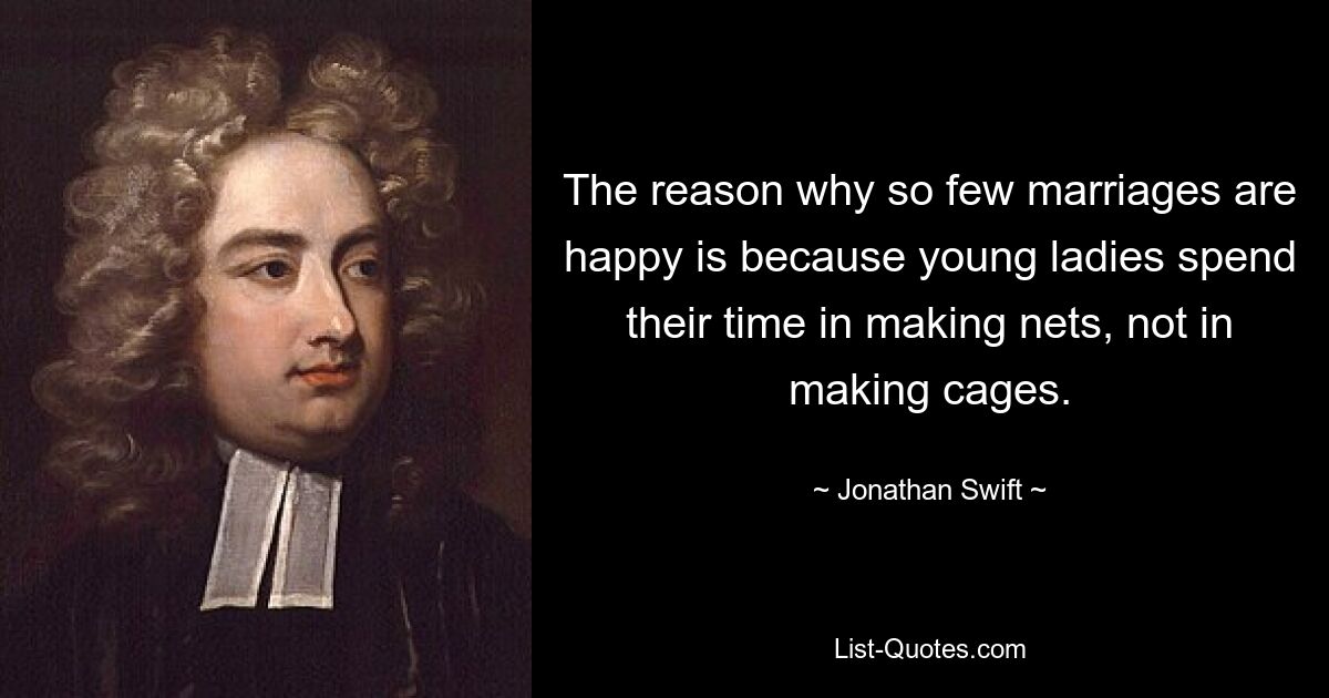 The reason why so few marriages are happy is because young ladies spend their time in making nets, not in making cages. — © Jonathan Swift