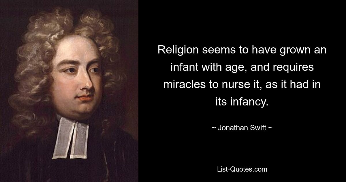 Religion seems to have grown an infant with age, and requires miracles to nurse it, as it had in its infancy. — © Jonathan Swift