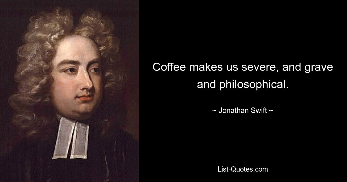 Kaffee macht uns streng, ernst und philosophisch. — © Jonathan Swift