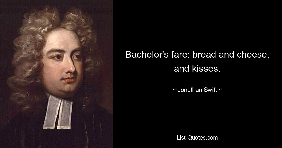 Bachelor's fare: bread and cheese, and kisses. — © Jonathan Swift