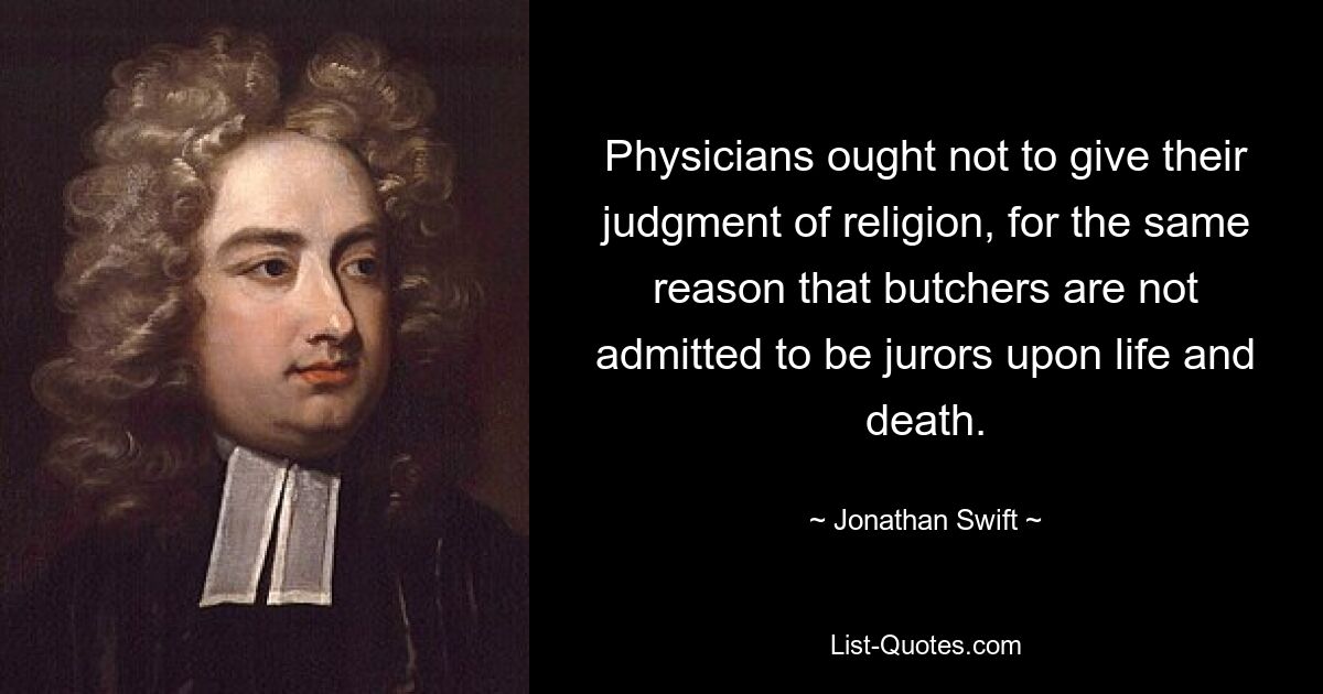 Physicians ought not to give their judgment of religion, for the same reason that butchers are not admitted to be jurors upon life and death. — © Jonathan Swift