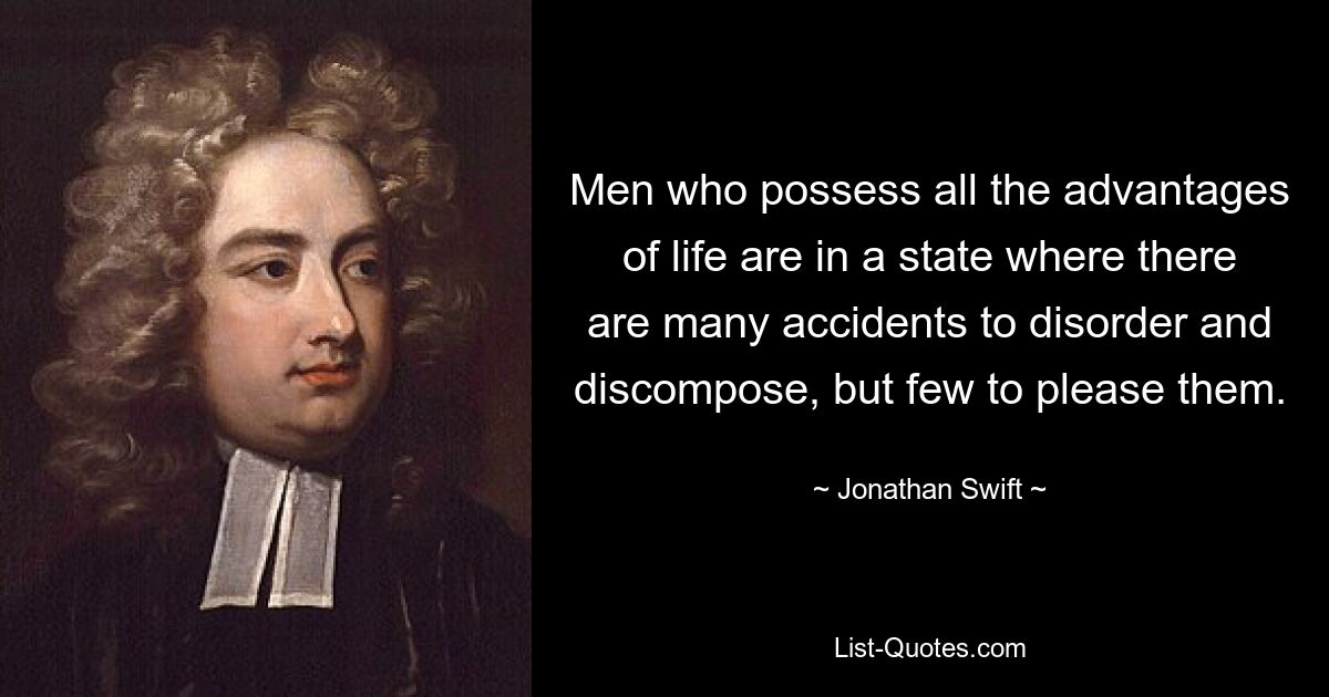 Men who possess all the advantages of life are in a state where there are many accidents to disorder and discompose, but few to please them. — © Jonathan Swift