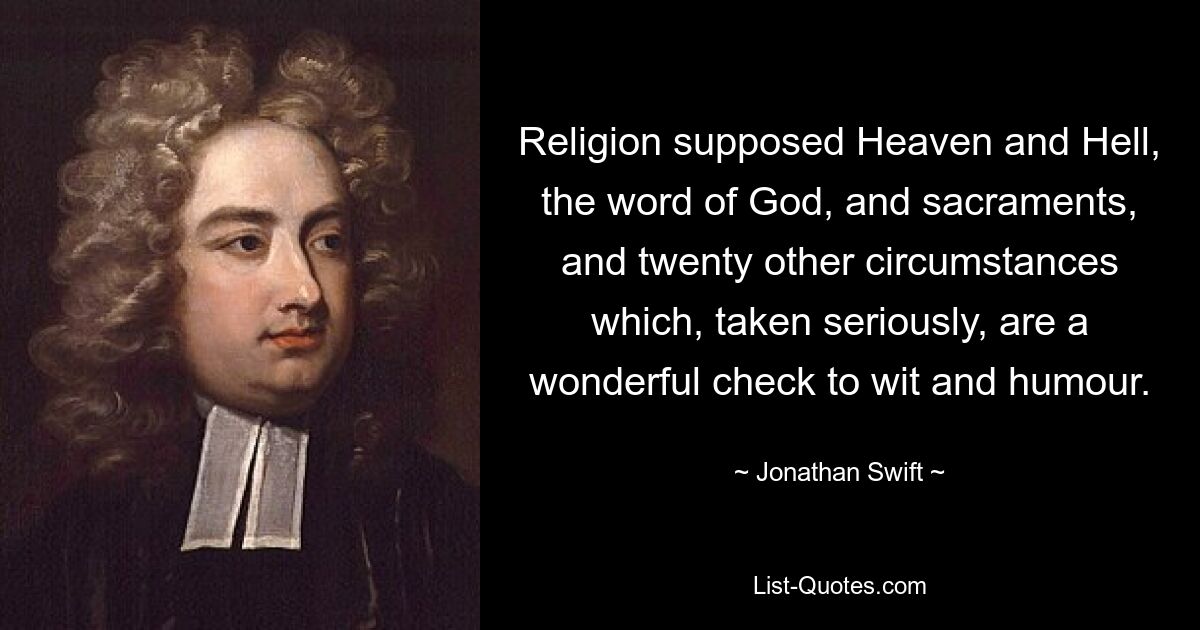 Religion supposed Heaven and Hell, the word of God, and sacraments, and twenty other circumstances which, taken seriously, are a wonderful check to wit and humour. — © Jonathan Swift