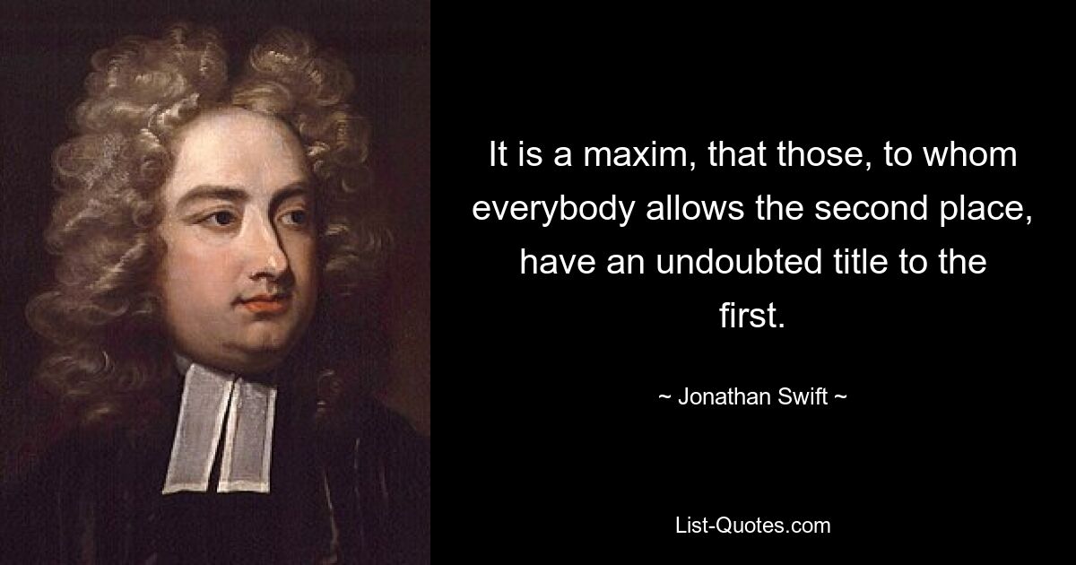 It is a maxim, that those, to whom everybody allows the second place, have an undoubted title to the first. — © Jonathan Swift