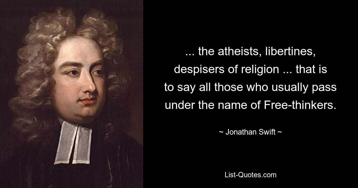 ... the atheists, libertines, despisers of religion ... that is to say all those who usually pass under the name of Free-thinkers. — © Jonathan Swift