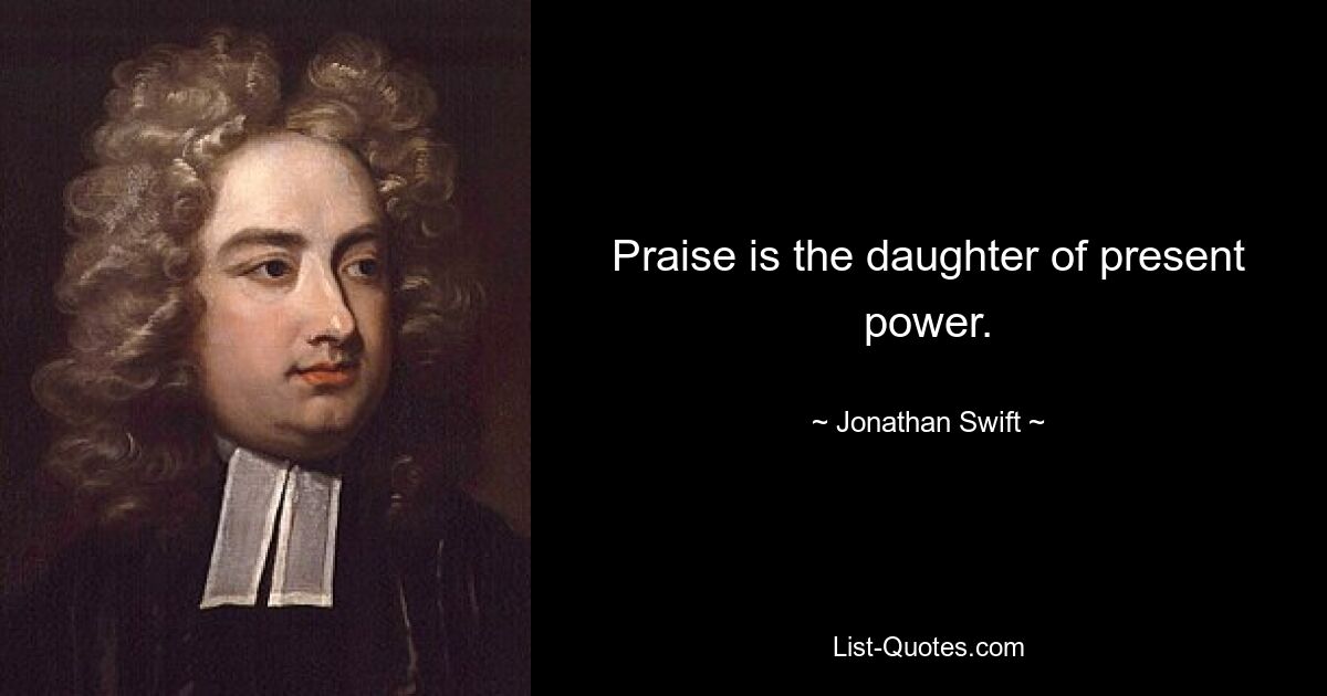 Praise is the daughter of present power. — © Jonathan Swift