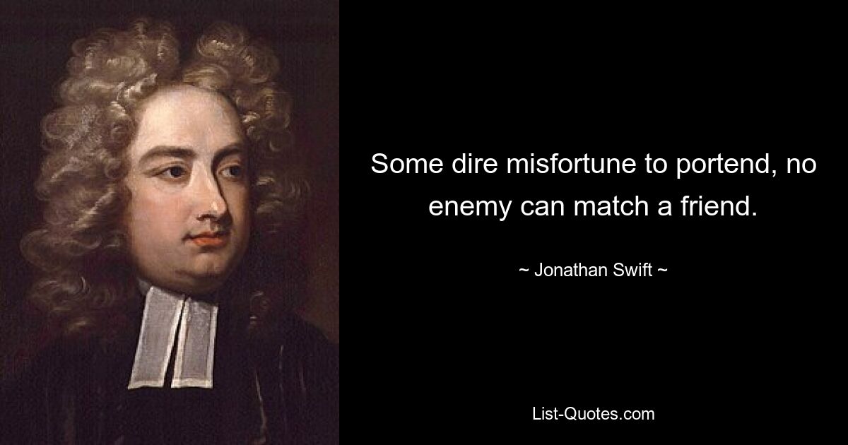 Some dire misfortune to portend, no enemy can match a friend. — © Jonathan Swift